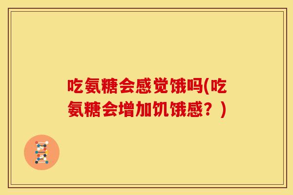 吃氨糖会感觉饿吗(吃氨糖会增加饥饿感？)