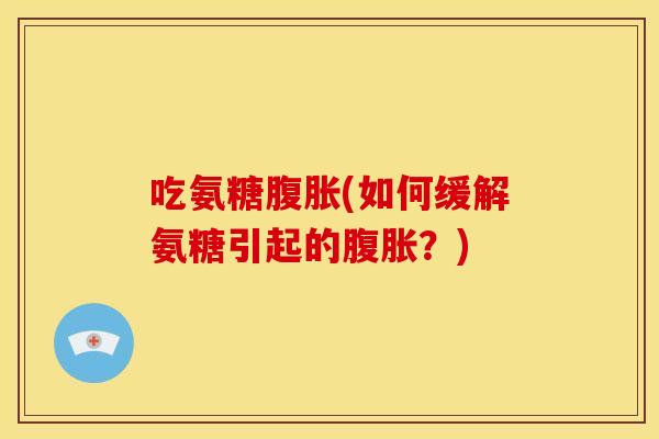 吃氨糖腹胀(如何缓解氨糖引起的腹胀？)