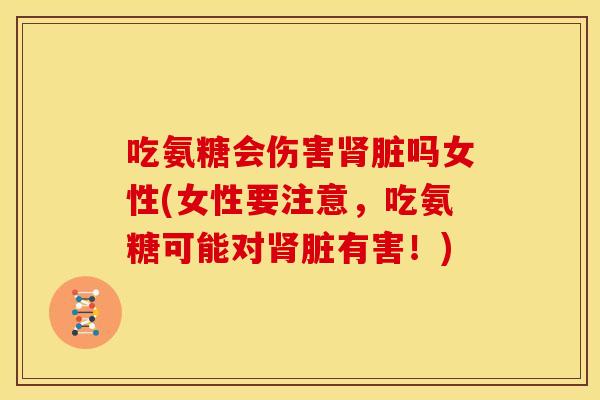 吃氨糖会伤害肾脏吗女性(女性要注意，吃氨糖可能对肾脏有害！)