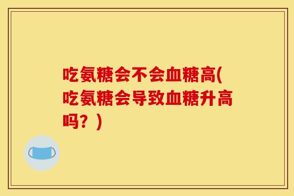 吃氨糖会不会血糖高(吃氨糖会导致血糖升高吗?)-第1张图片-关节骑士 吃氨糖会不会血糖高(吃氨糖会导致血糖升高吗?)-第1张图片-关节骑士