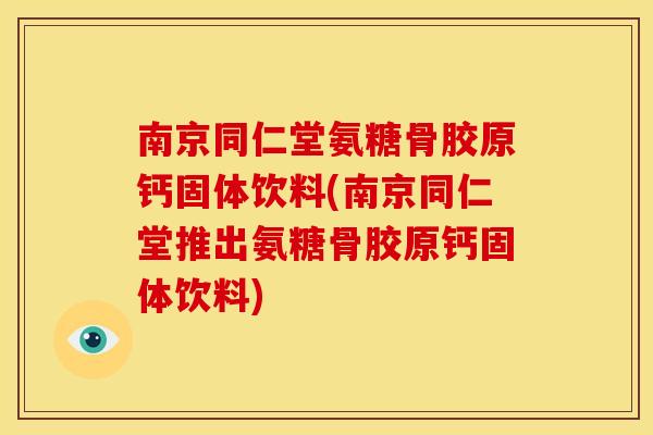 南京同仁堂氨糖骨胶原钙固体饮料(南京同仁堂推出氨糖骨胶原钙固体饮料)