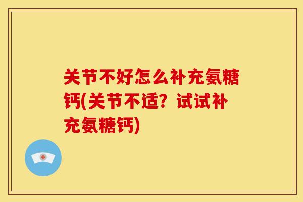 关节不好怎么补充氨糖钙(关节不适？试试补充氨糖钙)
