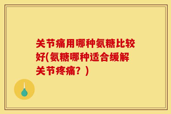 关节痛用哪种氨糖比较好(氨糖哪种适合缓解关节疼痛?)-第1张图片-关节骑士 关节痛用哪种氨糖比较好(氨糖哪种适合缓解关节疼痛?)-第1张图片-关节骑士
