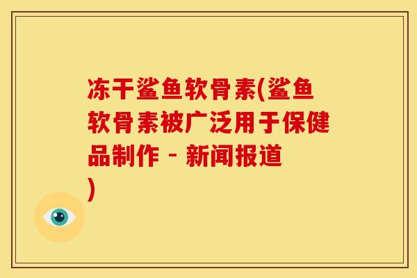 冻干鲨鱼软骨素(鲨鱼软骨素被广泛用于保健品制作 - 新闻报道)