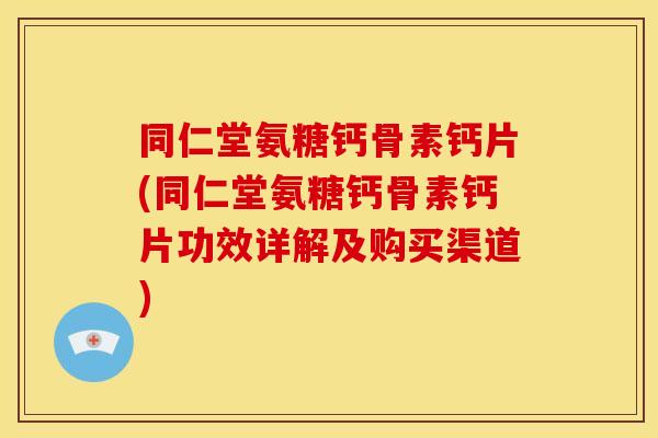 同仁堂氨糖钙骨素钙片(同仁堂氨糖钙骨素钙片功效详解及购买渠道)