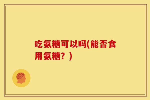 吃氨糖可以吗(能否食用氨糖?)-第1张图片-关节骑士 吃氨糖可以吗(能否食用氨糖?)-第1张图片-关节骑士