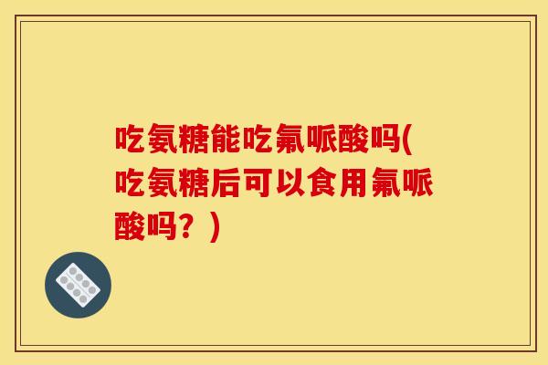 吃氨糖能吃氟哌酸吗(吃氨糖后可以食用氟哌酸吗？)-第1张图片-关节骑士