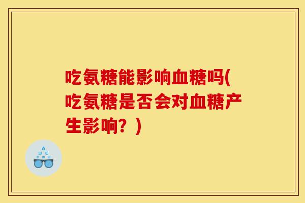 吃氨糖能影响血糖吗(吃氨糖是否会对血糖产生影响？)
