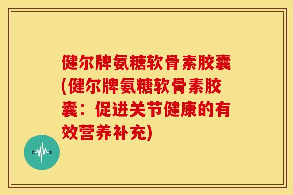 健尔牌氨糖软骨素胶囊(健尔牌氨糖软骨素胶囊：促进关节健康的有效营养补充)