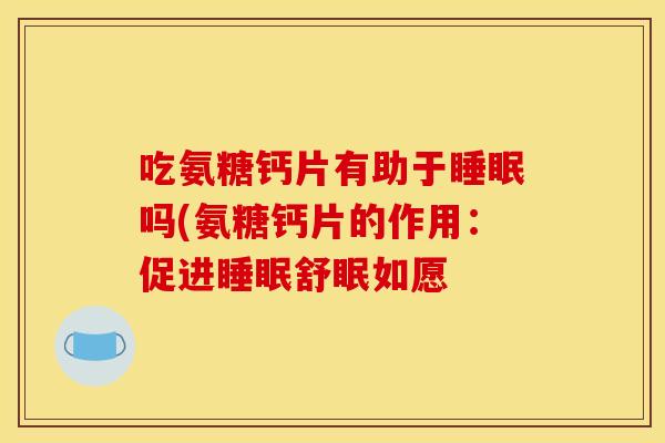 吃氨糖钙片有助于睡眠吗(氨糖钙片的作用：促进睡眠舒眠如愿