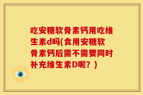 吃安糖软骨素钙用吃维生素d吗(食用安糖软骨素钙后需不需要同时补充维生素D呢？)