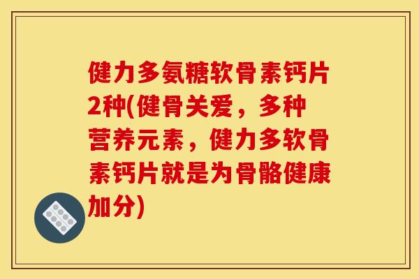 健力多氨糖软骨素钙片2种(健骨关爱，多种营养元素，健力多软骨素钙片就是为骨骼健康加分)