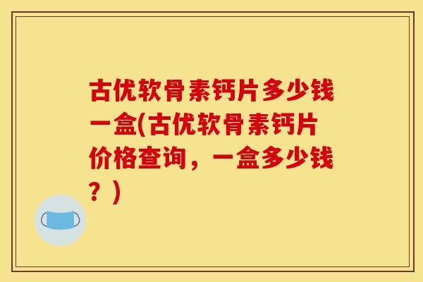 古优软骨素钙片多少钱一盒(古优软骨素钙片价格查询，一盒多少钱？)