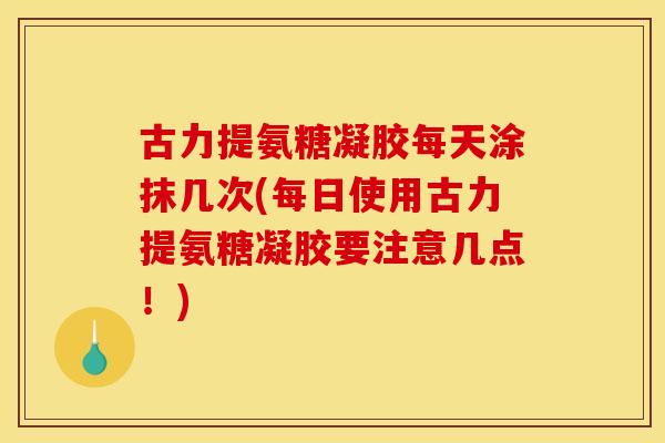 古力提氨糖凝胶每天涂抹几次(每日使用古力提氨糖凝胶要注意几点！)-第1张图片-关节骑士