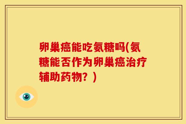 卵巢癌能吃氨糖吗(氨糖能否作为卵巢癌治疗辅助药物？)