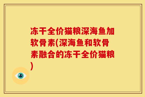 冻干全价猫粮深海鱼加软骨素(深海鱼和软骨素融合的冻干全价猫粮)