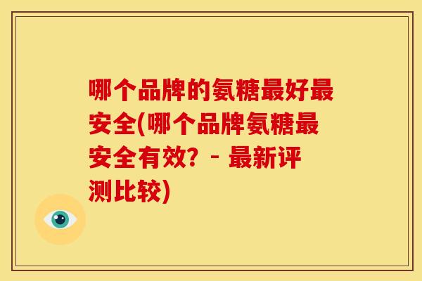 哪个品牌的氨糖最好最安全(哪个品牌氨糖最安全有效？- 最新评测比较)