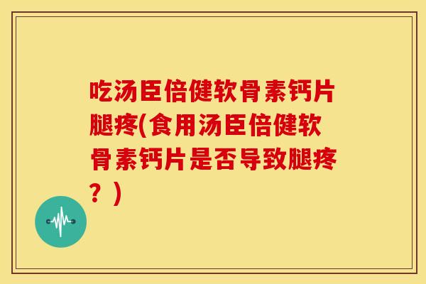 吃汤臣倍健软骨素钙片腿疼(食用汤臣倍健软骨素钙片是否导致腿疼？)