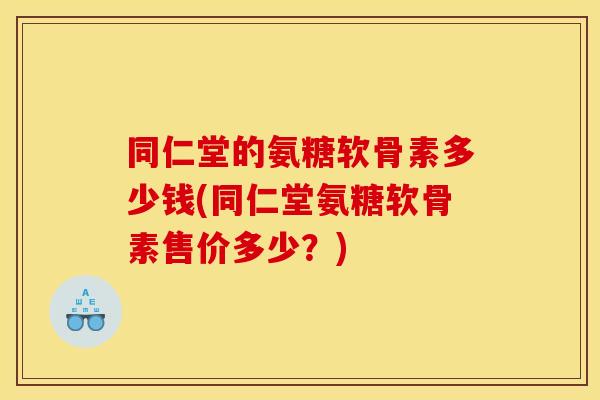同仁堂的氨糖软骨素多少钱(同仁堂氨糖软骨素售价多少？)