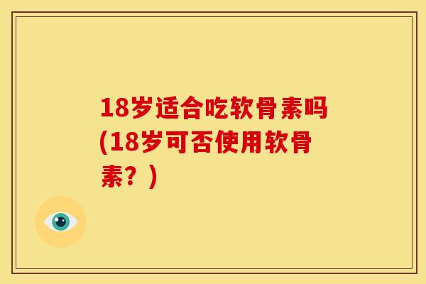 18岁适合吃软骨素吗(18岁可否使用软骨素？)-第1张图片-关节骑士
