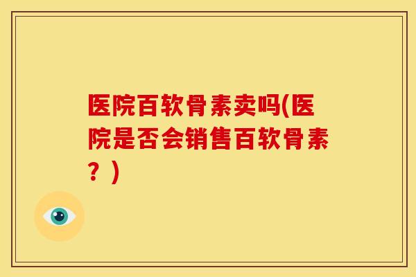 医院百软骨素卖吗(医院是否会销售百软骨素？)
