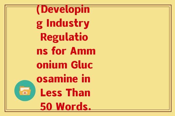 制定氨糖行业规则英文(Developing Industry Regulations for Ammonium Glucosamine in Less Than 50 Words.)-第1张图片-关节骑士 制定氨糖行业规则英文(Developing Industry Regulations for Ammonium Glucosamine in Less Than 50 Words.)-第1张图片-关节骑士