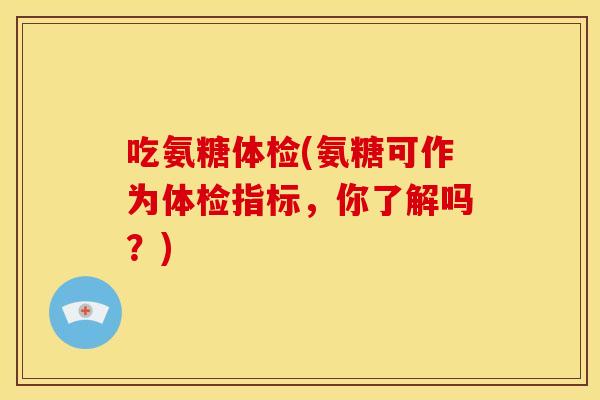 吃氨糖体检(氨糖可作为体检指标，你了解吗？)