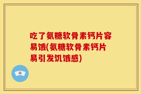 吃了氨糖软骨素钙片容易饿(氨糖软骨素钙片易引发饥饿感)