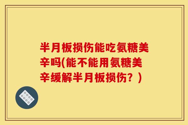 半月板损伤能吃氨糖美辛吗(能不能用氨糖美辛缓解半月板损伤？)