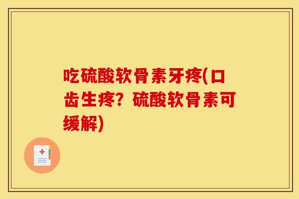 吃硫酸软骨素牙疼(口齿生疼？硫酸软骨素可缓解)