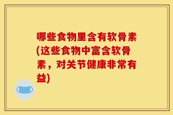 哪些食物里含有软骨素(这些食物中富含软骨素，对关节健康非常有益)