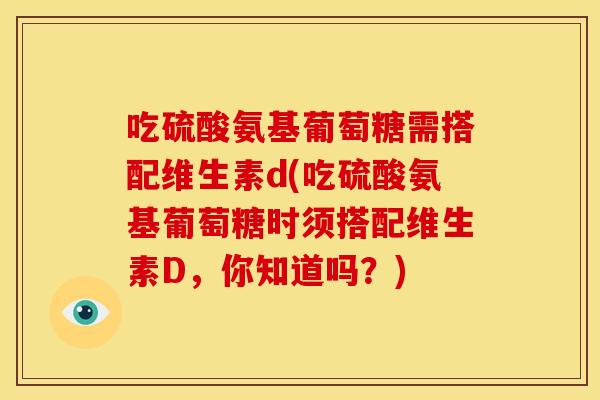 吃硫酸氨基葡萄糖需搭配维生素d(吃硫酸氨基葡萄糖时须搭配维生素D，你知道吗？)