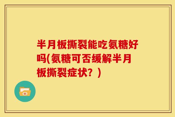 半月板撕裂能吃氨糖好吗(氨糖可否缓解半月板撕裂症状？)