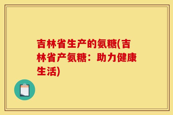 吉林省生产的氨糖(吉林省产氨糖：助力健康生活)