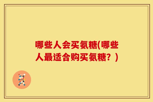 哪些人会买氨糖(哪些人最适合购买氨糖？)