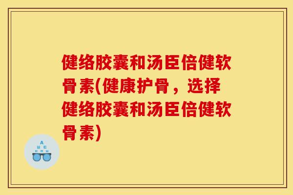 健络胶囊和汤臣倍健软骨素(健康护骨，选择健络胶囊和汤臣倍健软骨素)