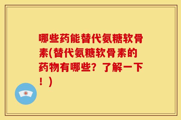 哪些药能替代氨糖软骨素(替代氨糖软骨素的药物有哪些？了解一下！)