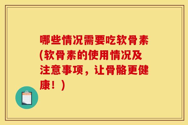 哪些情况需要吃软骨素(软骨素的使用情况及注意事项，让骨骼更健康！)