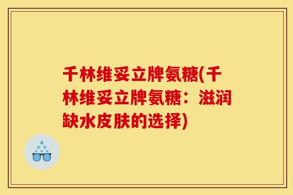 千林维妥立牌氨糖(千林维妥立牌氨糖：滋润缺水皮肤的选择)-第1张图片-关节骑士
