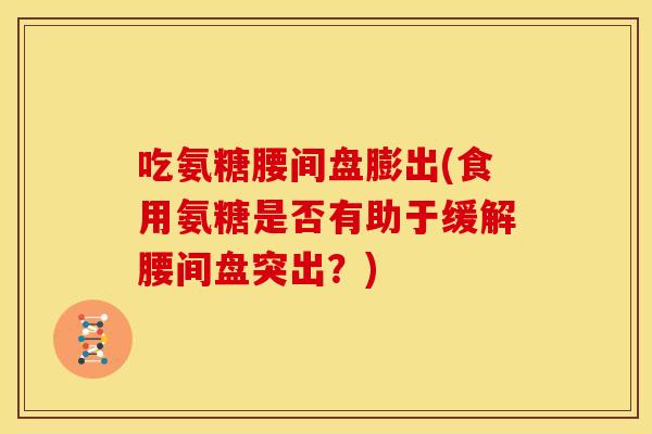吃氨糖腰间盘膨出(食用氨糖是否有助于缓解腰间盘突出？)