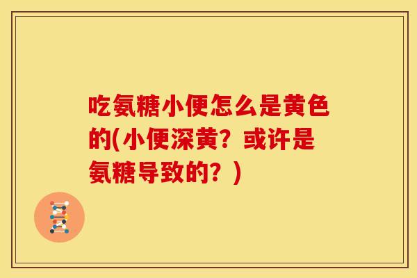 吃氨糖小便怎么是黄色的(小便深黄？或许是氨糖导致的？)