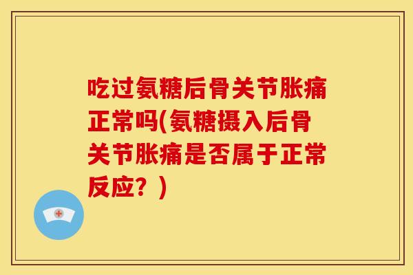 吃过氨糖后骨关节胀痛正常吗(氨糖摄入后骨关节胀痛是否属于正常反应?)-第1张图片-关节骑士 吃过氨糖后骨关节胀痛正常吗(氨糖摄入后骨关节胀痛是否属于正常反应?)-第1张图片-关节骑士