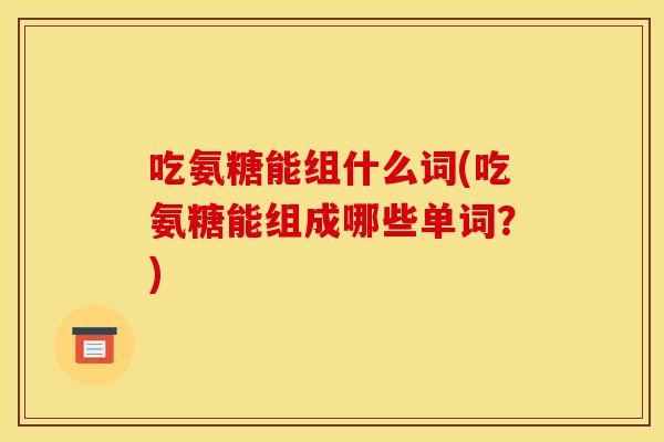 吃氨糖能组什么词(吃氨糖能组成哪些单词？)