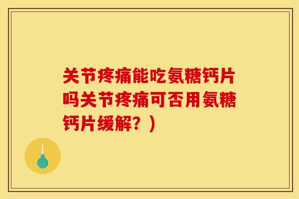 关节疼痛能吃氨糖钙片吗关节疼痛可否用氨糖钙片缓解？)