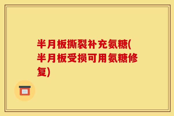 半月板撕裂补充氨糖(半月板受损可用氨糖修复)