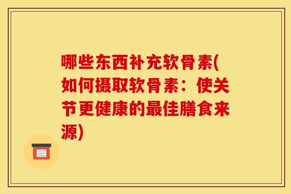 哪些东西补充软骨素(如何摄取软骨素:使关节更健康的最佳膳食来源)-第1张图片-关节骑士 哪些东西补充软骨素(如何摄取软骨素:使关节更健康的最佳膳食来源)-第1张图片-关节骑士