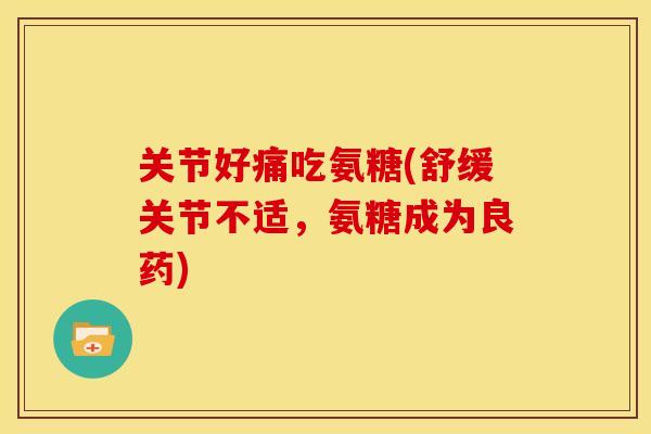 关节好痛吃氨糖(舒缓关节不适，氨糖成为良药)