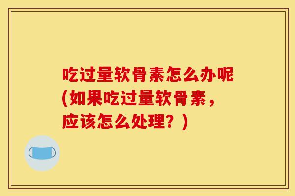 吃过量软骨素怎么办呢(如果吃过量软骨素，应该怎么处理？)
