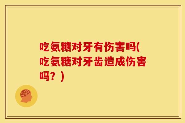 吃氨糖对牙有伤害吗(吃氨糖对牙齿造成伤害吗？)