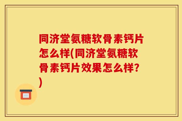 同济堂氨糖软骨素钙片怎么样(同济堂氨糖软骨素钙片效果怎么样？)